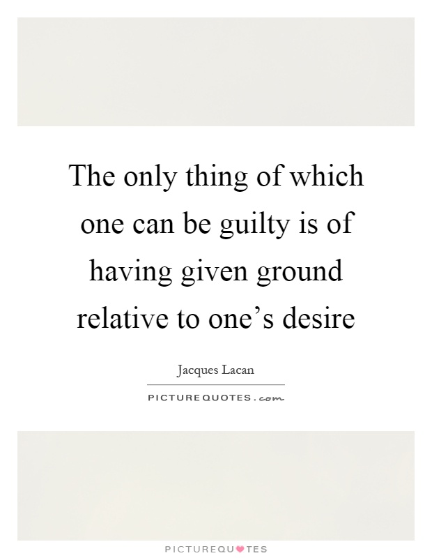 The only thing of which one can be guilty is of having given ground relative to one's desire Picture Quote #1