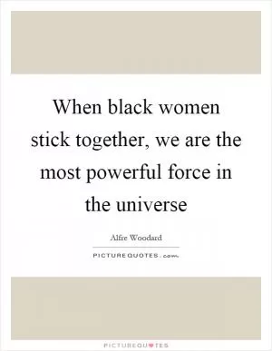 When black women stick together, we are the most powerful force in the universe Picture Quote #1