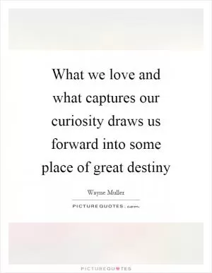 What we love and what captures our curiosity draws us forward into some place of great destiny Picture Quote #1