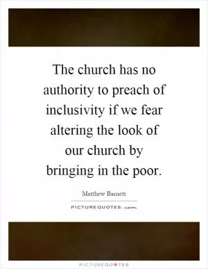 The church has no authority to preach of inclusivity if we fear altering the look of our church by bringing in the poor Picture Quote #1