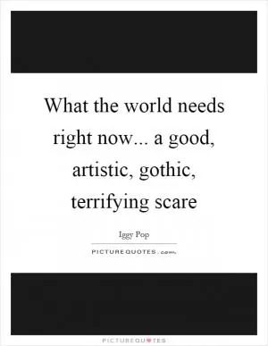 What the world needs right now... a good, artistic, gothic, terrifying scare Picture Quote #1