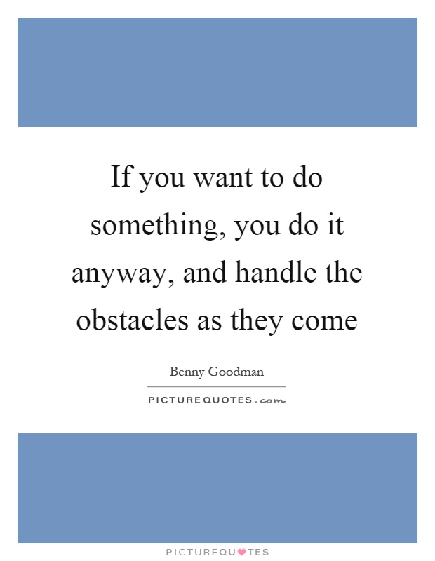If you want to do something, you do it anyway, and handle the obstacles as they come Picture Quote #1