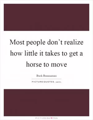 Most people don’t realize how little it takes to get a horse to move Picture Quote #1