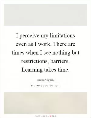 I perceive my limitations even as I work. There are times when I see nothing but restrictions, barriers. Learning takes time Picture Quote #1