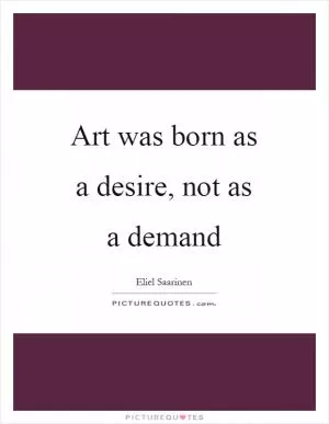 Art was born as a desire, not as a demand Picture Quote #1