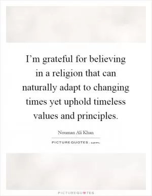 I’m grateful for believing in a religion that can naturally adapt to changing times yet uphold timeless values and principles Picture Quote #1