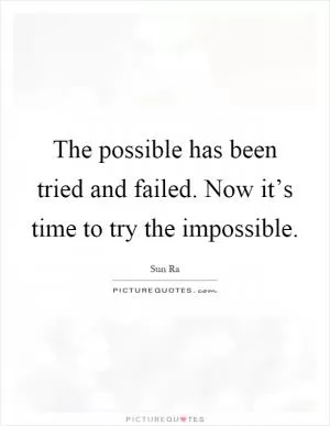 The possible has been tried and failed. Now it’s time to try the impossible Picture Quote #1