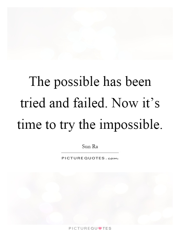 The possible has been tried and failed. Now it's time to try the impossible Picture Quote #1