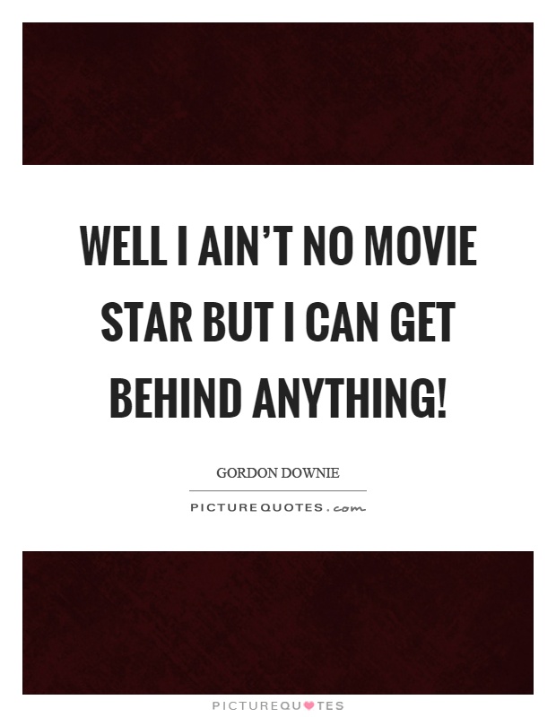 Well I ain't no movie star but I can get behind anything! Picture Quote #1