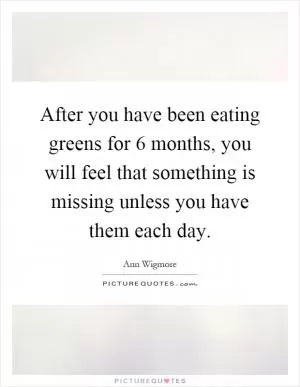 After you have been eating greens for 6 months, you will feel that something is missing unless you have them each day Picture Quote #1