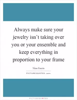 Always make sure your jewelry isn’t taking over you or your ensemble and keep everything in proportion to your frame Picture Quote #1