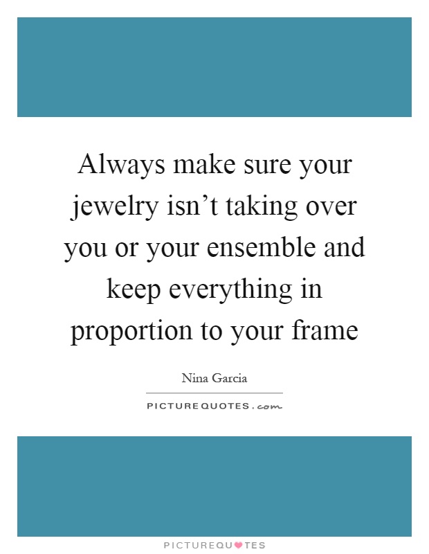Always make sure your jewelry isn't taking over you or your ensemble and keep everything in proportion to your frame Picture Quote #1