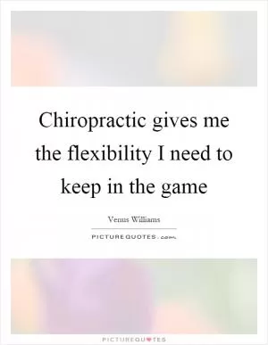 Chiropractic gives me the flexibility I need to keep in the game Picture Quote #1