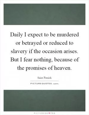 Daily I expect to be murdered or betrayed or reduced to slavery if the occasion arises. But I fear nothing, because of the promises of heaven Picture Quote #1