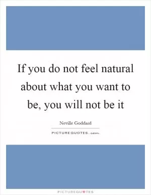 If you do not feel natural about what you want to be, you will not be it Picture Quote #1