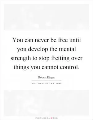 You can never be free until you develop the mental strength to stop fretting over things you cannot control Picture Quote #1