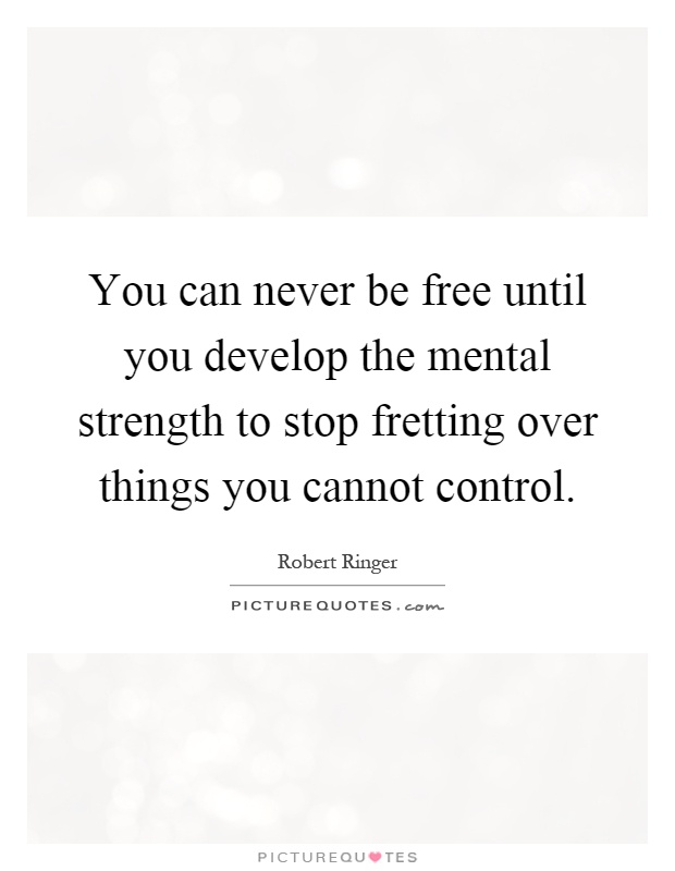 You can never be free until you develop the mental strength to stop fretting over things you cannot control Picture Quote #1