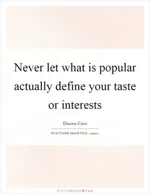 Never let what is popular actually define your taste or interests Picture Quote #1
