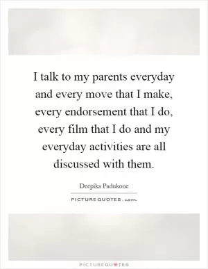 I talk to my parents everyday and every move that I make, every endorsement that I do, every film that I do and my everyday activities are all discussed with them Picture Quote #1