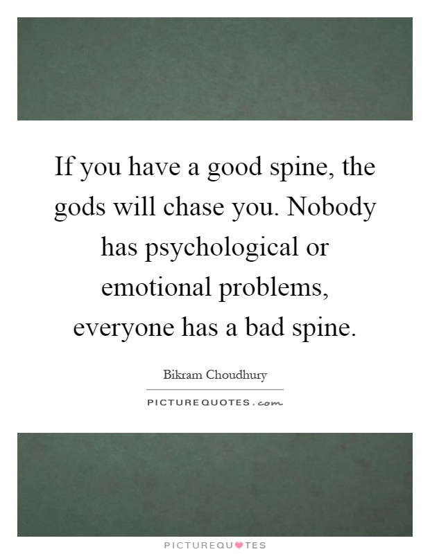If you have a good spine, the gods will chase you. Nobody has psychological or emotional problems, everyone has a bad spine Picture Quote #1