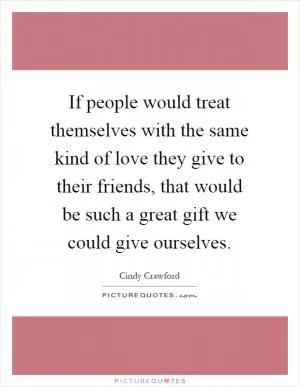 If people would treat themselves with the same kind of love they give to their friends, that would be such a great gift we could give ourselves Picture Quote #1