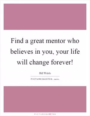 Find a great mentor who believes in you, your life will change forever! Picture Quote #1