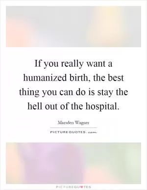 If you really want a humanized birth, the best thing you can do is stay the hell out of the hospital Picture Quote #1