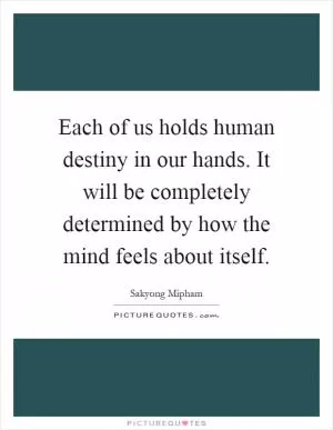 Each of us holds human destiny in our hands. It will be completely determined by how the mind feels about itself Picture Quote #1