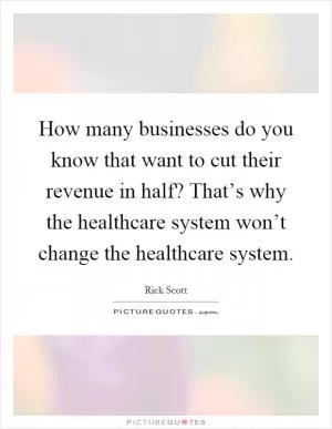 How many businesses do you know that want to cut their revenue in half? That’s why the healthcare system won’t change the healthcare system Picture Quote #1