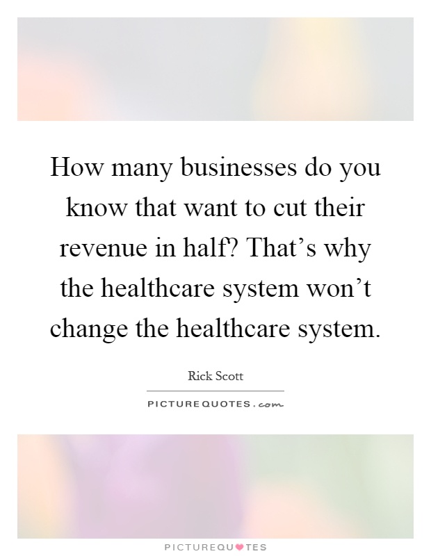 How many businesses do you know that want to cut their revenue in half? That's why the healthcare system won't change the healthcare system Picture Quote #1