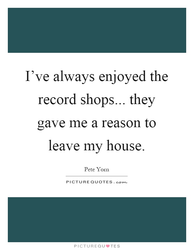 I've always enjoyed the record shops... they gave me a reason to leave my house Picture Quote #1