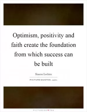Optimism, positivity and faith create the foundation from which success can be built Picture Quote #1