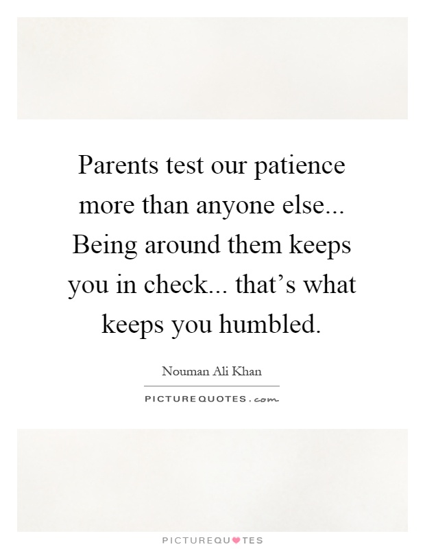 Parents test our patience more than anyone else... Being around them keeps you in check... that's what keeps you humbled Picture Quote #1