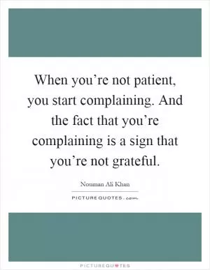 When you’re not patient, you start complaining. And the fact that you’re complaining is a sign that you’re not grateful Picture Quote #1