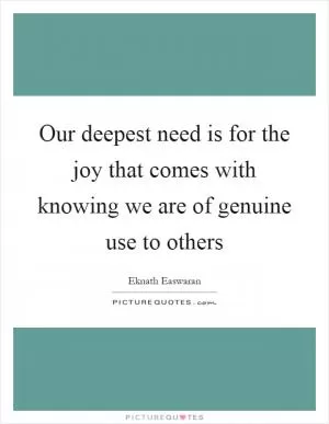 Our deepest need is for the joy that comes with knowing we are of genuine use to others Picture Quote #1