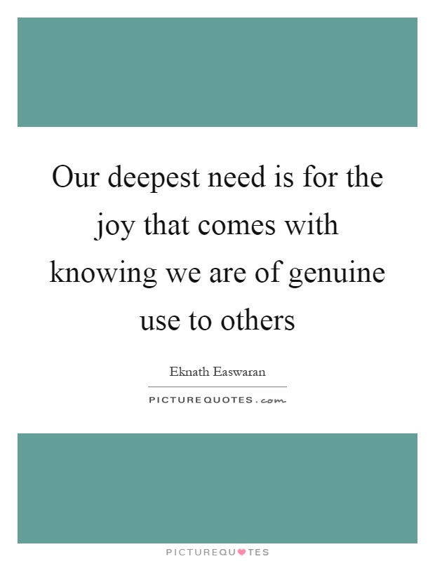 Our deepest need is for the joy that comes with knowing we are of genuine use to others Picture Quote #1