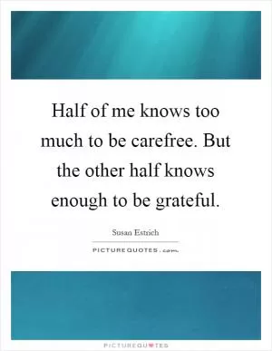 Half of me knows too much to be carefree. But the other half knows enough to be grateful Picture Quote #1