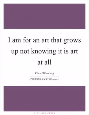 I am for an art that grows up not knowing it is art at all Picture Quote #1
