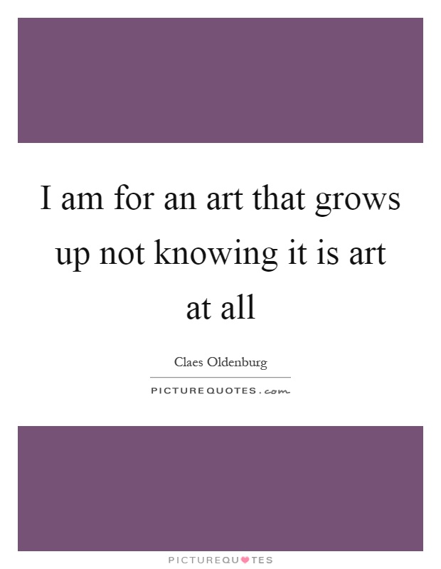 I am for an art that grows up not knowing it is art at all Picture Quote #1