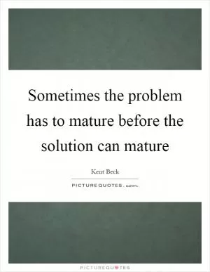 Sometimes the problem has to mature before the solution can mature Picture Quote #1