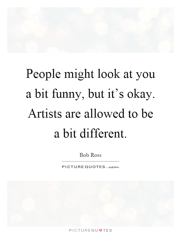 People might look at you a bit funny, but it's okay. Artists are allowed to be a bit different Picture Quote #1