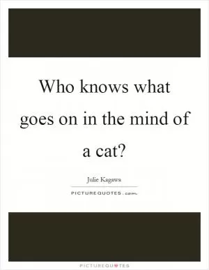 Who knows what goes on in the mind of a cat? Picture Quote #1