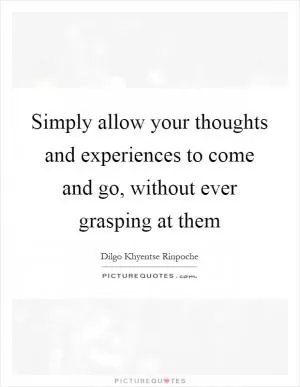 Simply allow your thoughts and experiences to come and go, without ever grasping at them Picture Quote #1