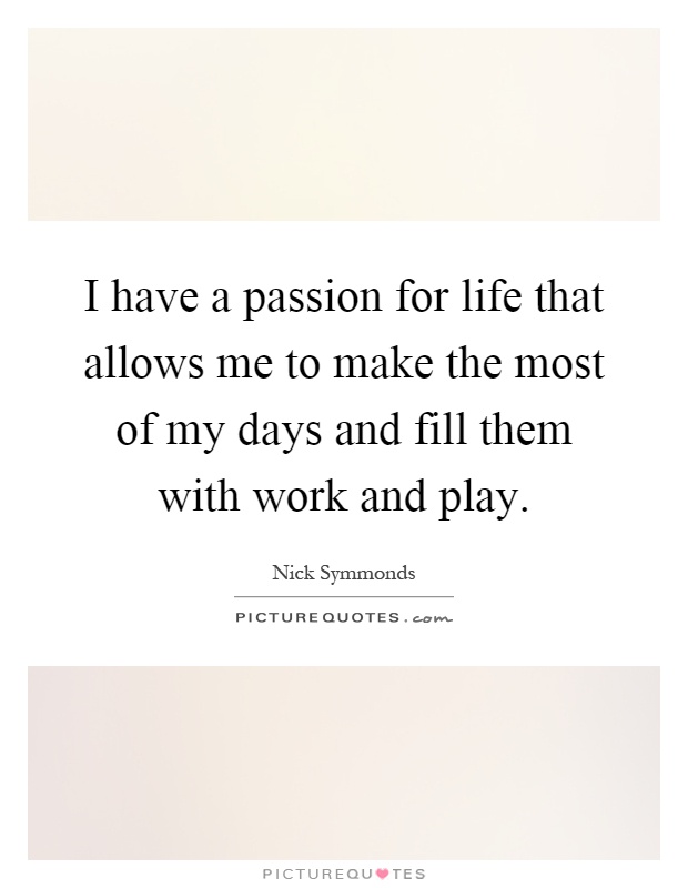 I have a passion for life that allows me to make the most of my days and fill them with work and play Picture Quote #1