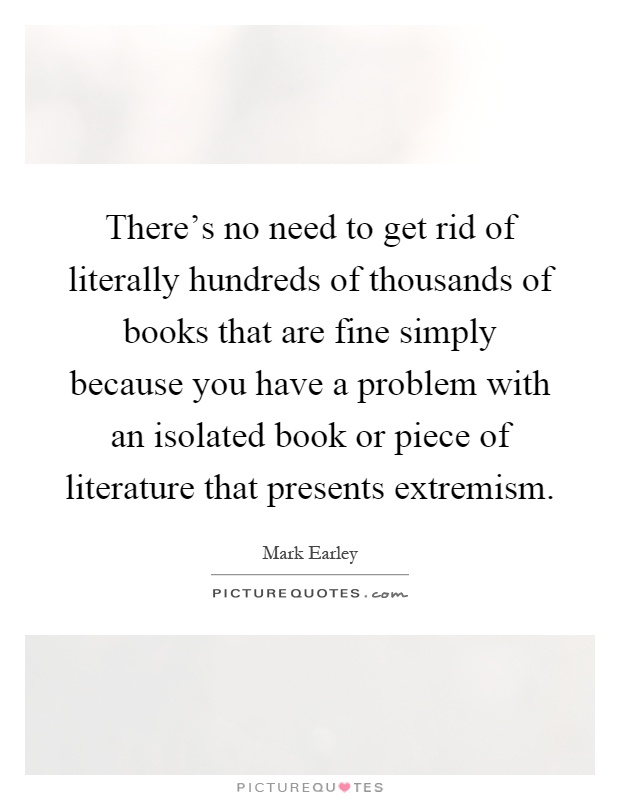There's no need to get rid of literally hundreds of thousands of books that are fine simply because you have a problem with an isolated book or piece of literature that presents extremism Picture Quote #1