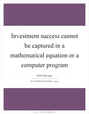 Investment success cannot be captured in a mathematical equation or a computer program Picture Quote #1