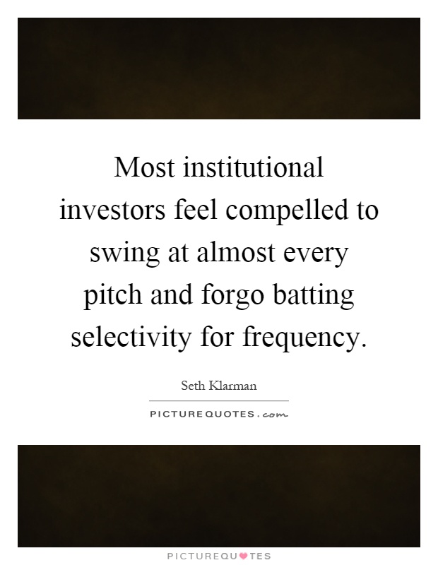 Most institutional investors feel compelled to swing at almost every pitch and forgo batting selectivity for frequency Picture Quote #1
