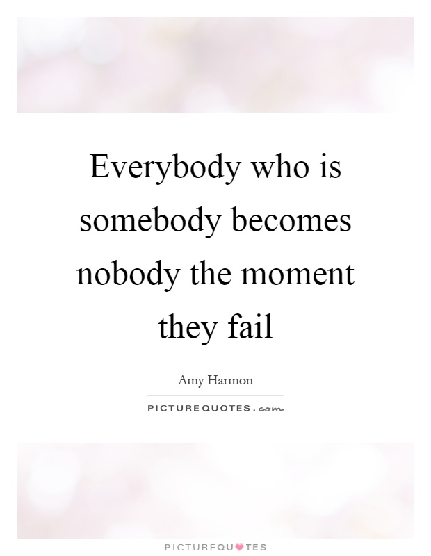 Everybody who is somebody becomes nobody the moment they fail Picture Quote #1