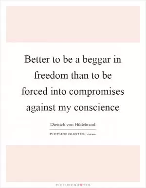 Better to be a beggar in freedom than to be forced into compromises against my conscience Picture Quote #1