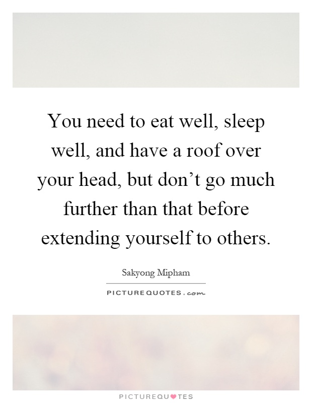 You need to eat well, sleep well, and have a roof over your head, but don't go much further than that before extending yourself to others Picture Quote #1